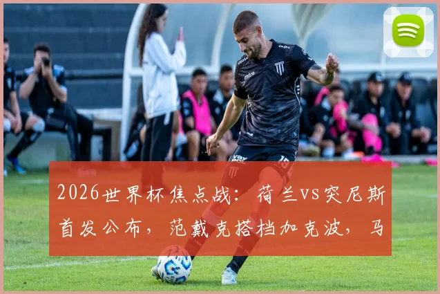 2026世界杯焦点战：荷兰vs突尼斯首发公布，范戴克搭档加克波，马伦布罗比联袂出击