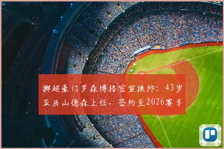 挪超豪门罗森博格官宣换帅：43岁亚历山德森上任，签约至2026赛季执教前景深度剖析