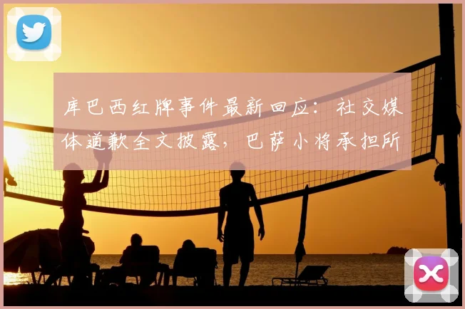 库巴西红牌事件最新回应：社交媒体道歉全文披露，巴萨小将承担所有责任展现担当