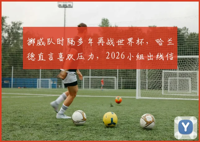 挪威队时隔多年再战世界杯,哈兰德直言喜欢压力,2026小组出线信心分析