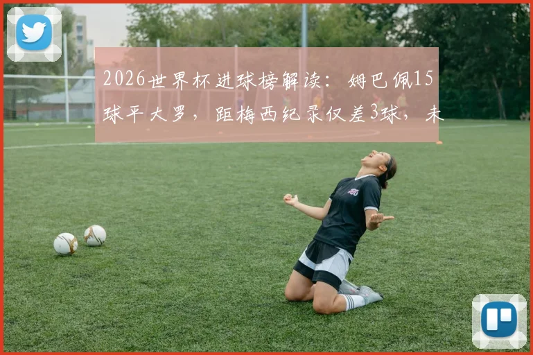 2026世界杯进球榜解读：姆巴佩15球平大罗，距梅西纪录仅差3球，未来能否登顶？附历年射手数据盘点