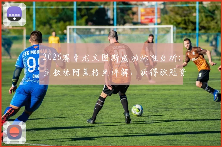 2026赛季尤文图斯成功标准分析：主教练阿莱格里详解，获得欧冠资格与征战欧联杯的本质区别