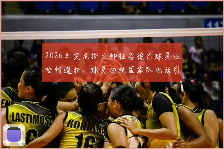 2026年突尼斯主帅征召德乙球员法哈特遭拒，球员拒绝国家队电话引发轩然大波