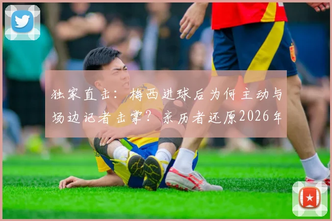 独家直击：梅西进球后为何主动与场边记者击掌？亲历者还原2026年那激动人心的3秒钟