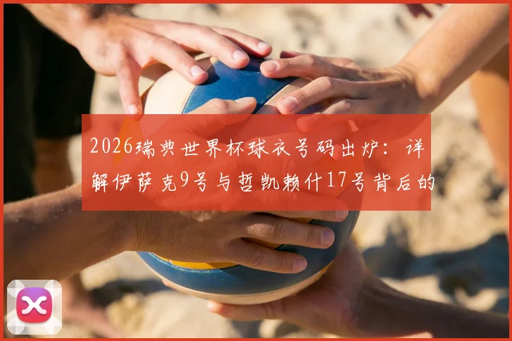 2026瑞典世界杯球衣号码出炉:详解伊萨克9号与哲凯赖什17号背后的阵容深意