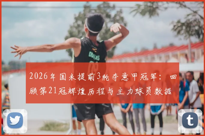 2026年国米提前3轮夺意甲冠军：回顾第21冠辉煌历程与主力球员数据盘点