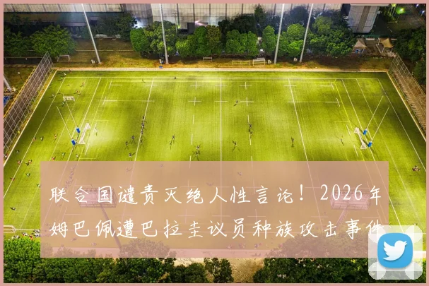 联合国谴责灭绝人性言论！2026年姆巴佩遭巴拉圭议员种族攻击事件全追踪，国际足坛反歧视最新动态