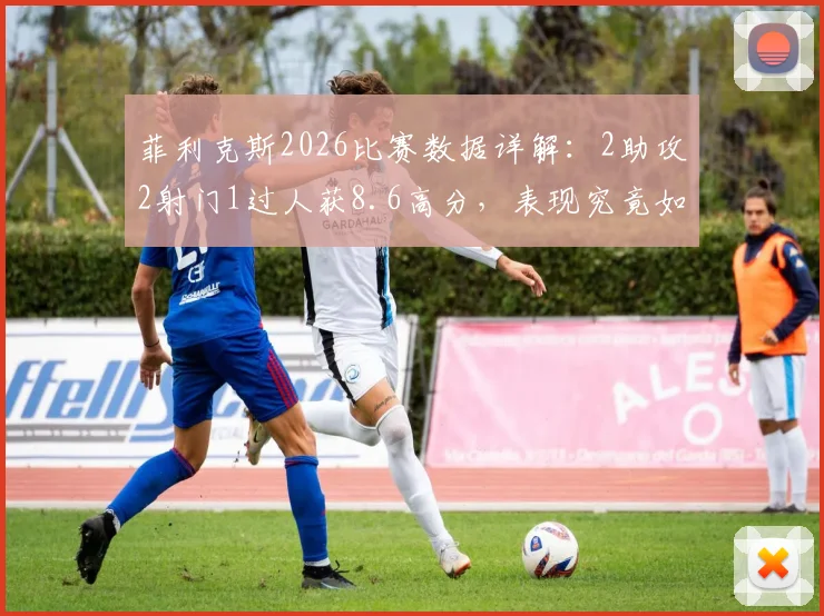 菲利克斯2026比赛数据详解：2助攻2射门1过人获8.6高分，表现究竟如何