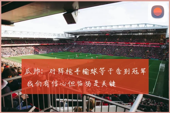 瓜帅：对阵枪手输球等于告别冠军 我们有信心但临场是关键