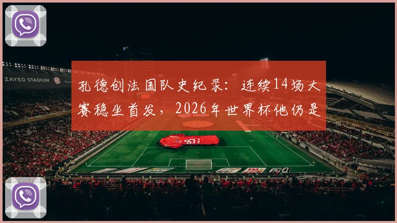 孔德创法国队史纪录：连续14场大赛稳坐首发，2026年世界杯他仍是德尚首选吗？