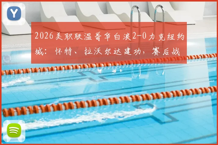 2026美职联温哥华白浪2-0力克纽约城：怀特、拉沃尔达建功，赛后战术分析与两队赛季走势解读