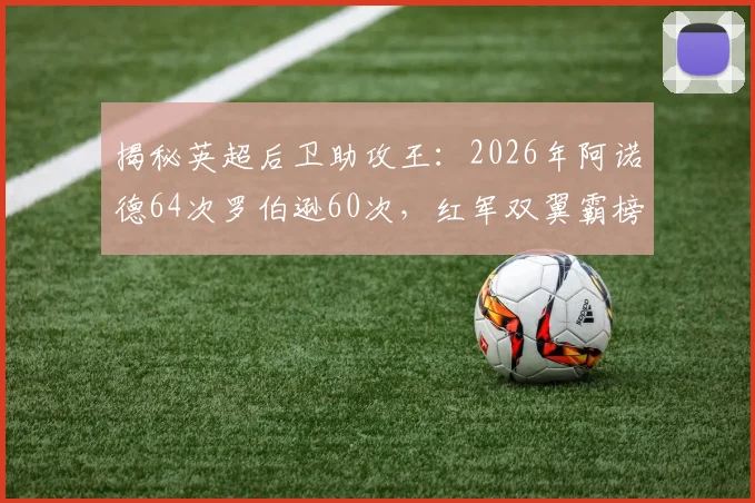 揭秘英超后卫助攻王:2026年阿诺德64次罗伯逊60次,红军双翼霸榜如何炼成?