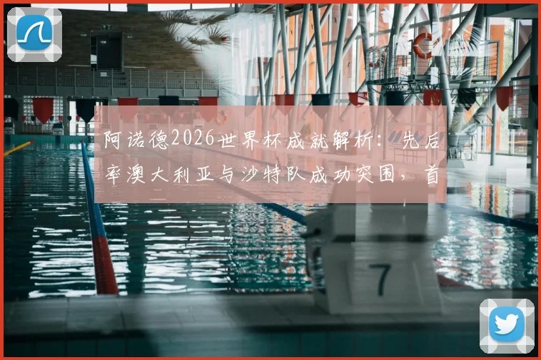 阿诺德2026世界杯成就解析：先后率澳大利亚与沙特队成功突围，首位实现此壮举的澳洲主帅全记录