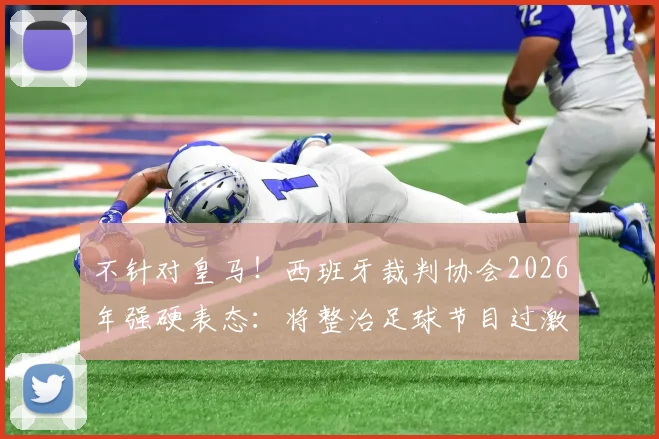 不针对皇马！西班牙裁判协会2026年强硬表态：将整治足球节目过激言论，维护裁判公正形象