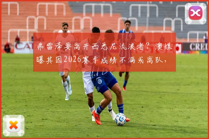 弗雷泽要离开西悉尼流浪者?澳媒曝其因2026赛季成绩不满或离队,主帅动态深度追踪