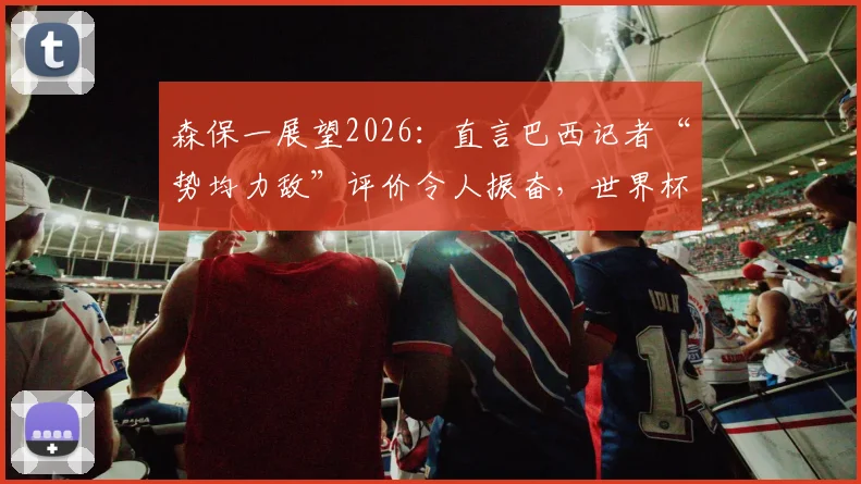 森保一展望2026：直言巴西记者“势均力敌”评价令人振奋，世界杯赛场上一切皆有可能