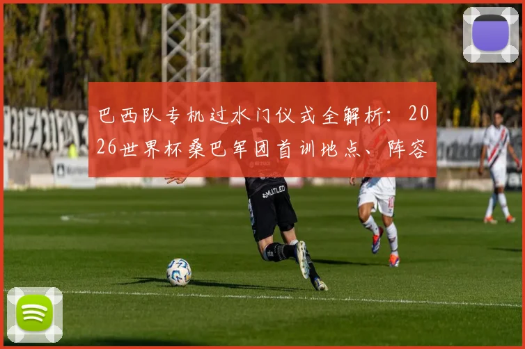 巴西队专机过水门仪式全解析：2026世界杯桑巴军团首训地点、阵容及训练状态速览