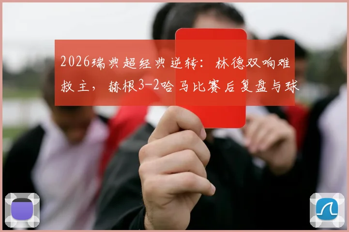 2026瑞典超经典逆转：林德双响难救主，赫根3-2哈马比赛后复盘与球员点评