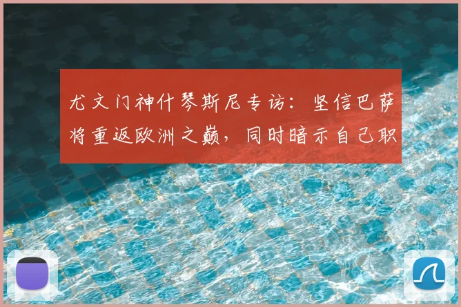 尤文门神什琴斯尼专访：坚信巴萨将重返欧洲之巅，同时暗示自己职业生涯新篇章即将开启