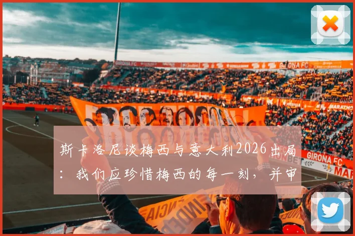斯卡洛尼谈梅西与意大利2026出局：我们应珍惜梅西的每一刻，并审视意大利足球的遗憾