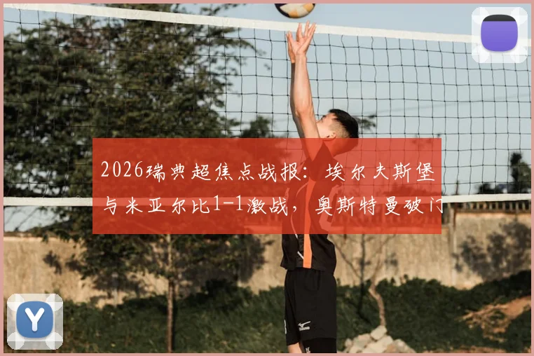 2026瑞典超焦点战报：埃尔夫斯堡与米亚尔比1-1激战，奥斯特曼破门詹森绝平扳平比分