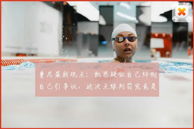 鲁尼最新观点:凯恩疑似自己绊倒自己引争议,这次点球判罚究竟是否合理?2026年判罚尺度再成焦点