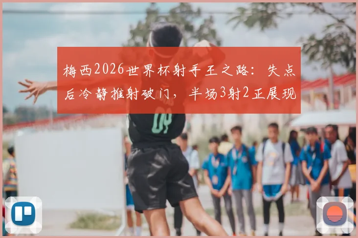 梅西2026世界杯射手王之路：失点后冷静推射破门，半场3射2正展现领袖价值