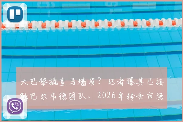 大巴黎撬皇马墙角？记者曝其已接触巴尔韦德团队，2026年转会市场或起波澜