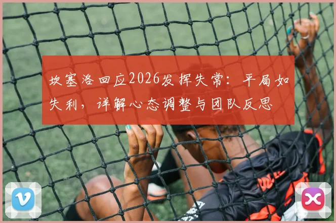 坎塞洛回应2026发挥失常：平局如失利，详解心态调整与团队反思