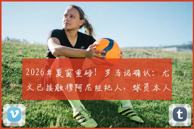 2026年夏窗重磅!罗马诺确认:尤文已接触穆阿尼经纪人,球员本人表态愿回归,转会内幕独家解读