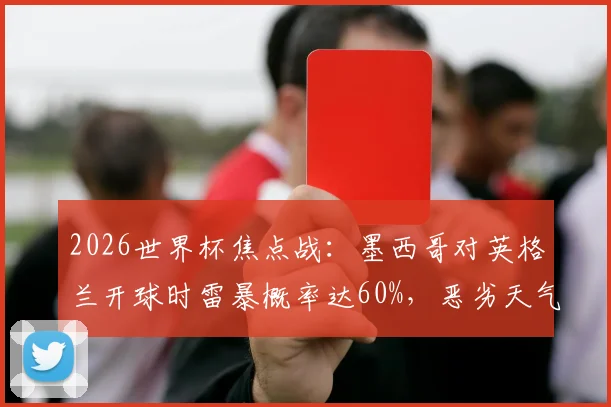 2026世界杯焦点战:墨西哥对英格兰开球时雷暴概率达60%,恶劣天气下赛事安排与观赛指南详解