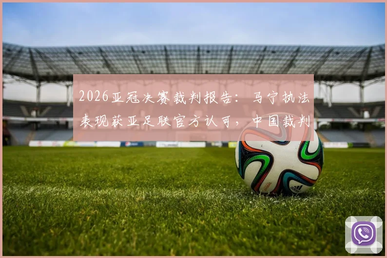 2026亚冠决赛裁判报告：马宁执法表现获亚足联官方认可，中国裁判高水平引关注