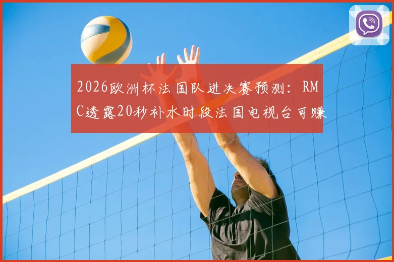 2026欧洲杯法国队进决赛预测：RMC透露20秒补水时段法国电视台可赚42.5万欧，详解体育媒体广告收入