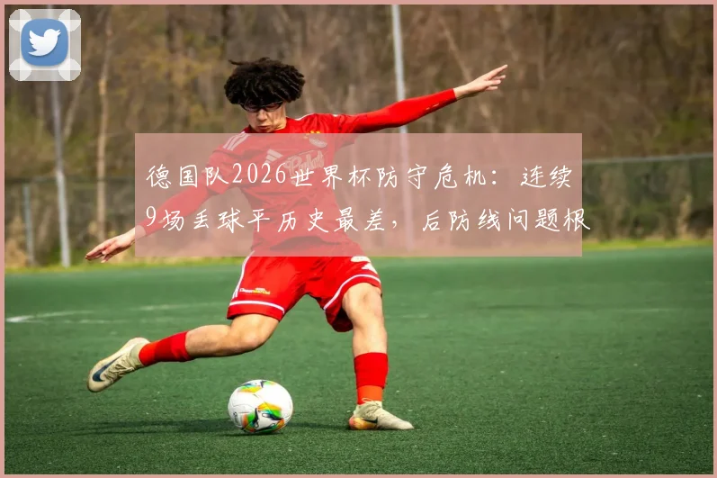 德国队2026世界杯防守危机：连续9场丢球平历史最差，后防线问题根源与解决出路