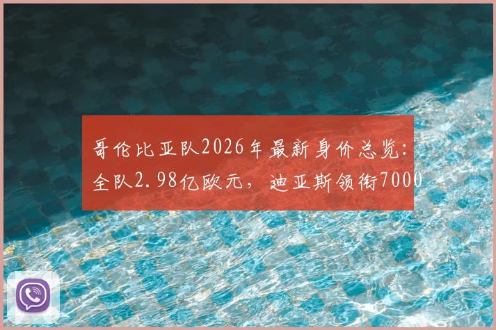 哥伦比亚队2026年最新身价总览：全队2.98亿欧元，迪亚斯领衔7000万，J罗200万估值解析