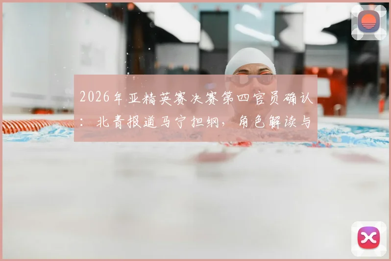 2026年亚精英赛决赛第四官员确认:北青报道马宁担纲,角色解读与焦点前瞻