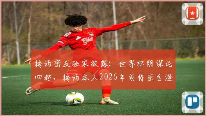 梅西密友独家披露：世界杯阴谋论四起，梅西本人2026年或将亲自澄清事实