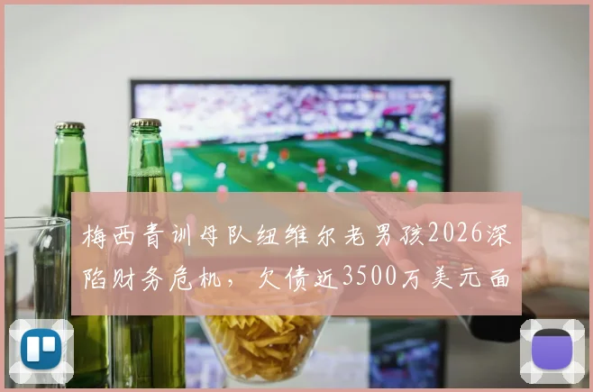 梅西青训母队纽维尔老男孩2026深陷财务危机,欠债近3500万美元面临破产风险