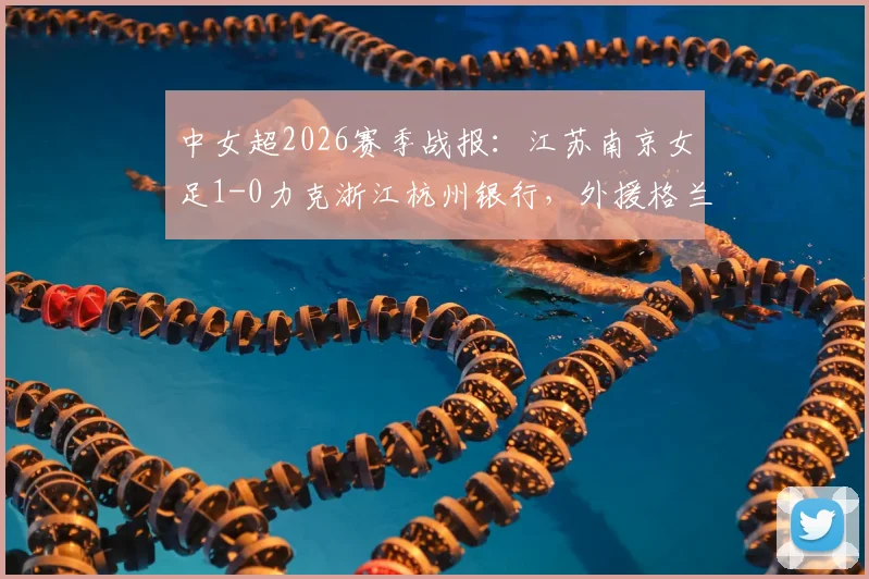 中女超2026赛季战报：江苏南京女足1-0力克浙江杭州银行，外援格兰霍姆上演关键绝杀