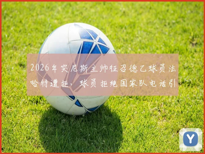 2026年突尼斯主帅征召德乙球员法哈特遭拒，球员拒绝国家队电话引发轩然大波
