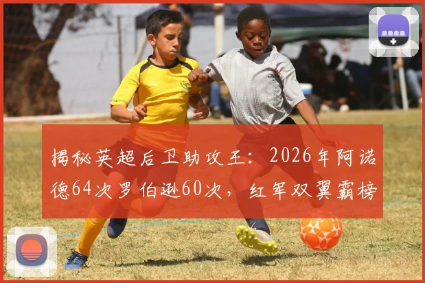 揭秘英超后卫助攻王：2026年阿诺德64次罗伯逊60次，红军双翼霸榜如何炼成？
