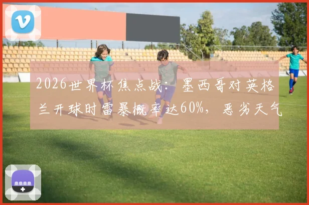 2026世界杯焦点战：墨西哥对英格兰开球时雷暴概率达60%，恶劣天气下赛事安排与观赛指南详解