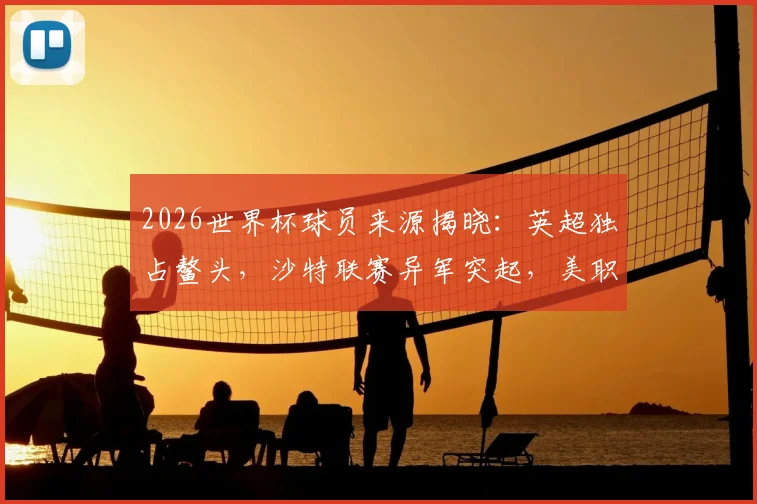 2026世界杯球员来源揭晓：英超独占鳌头，沙特联赛异军突起，美职联排名几何？