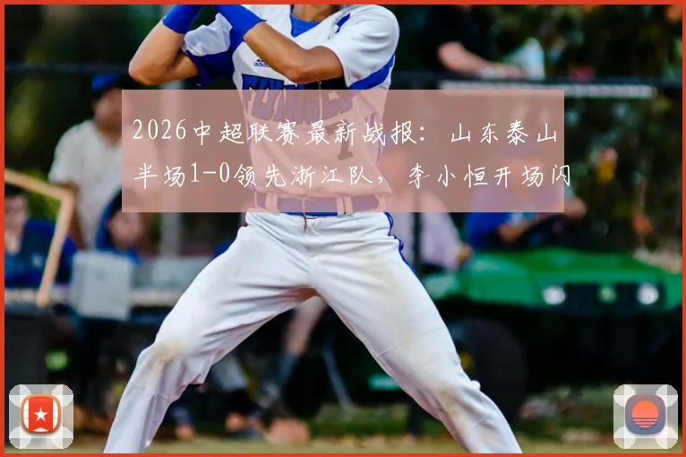 2026中超联赛最新战报:山东泰山半场1-0领先浙江队,李小恒开场闪电进球引爆全场