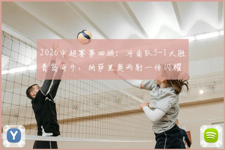 2026中超赛事回顾:河南队5-1大胜青岛海牛,纳萨里奥两射一传闪耀全场,附古斯塔沃双响进球集锦