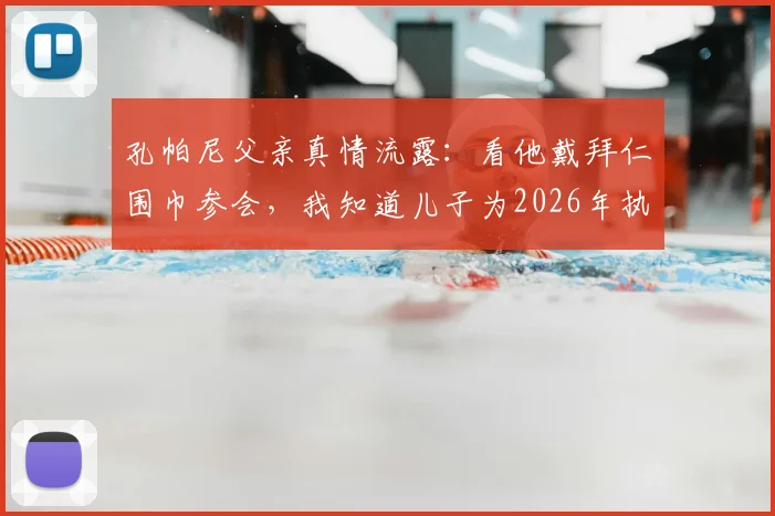 孔帕尼父亲真情流露：看他戴拜仁围巾参会，我知道儿子为2026年执教付出了多少艰辛